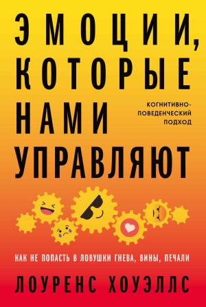 Обложка книги «Эмоции, которые нами управляют. Как не попасть в ловушки гнева, вины, печали. Когнитивно-поведенческий подход» — Лоуренс Хоуэллс
