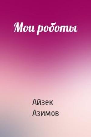 Обложка книги «Мои роботы» — Айзек Азимов