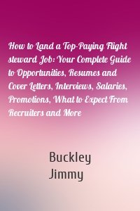 How to Land a Top-Paying Flight steward Job: Your Complete Guide to Opportunities, Resumes and Cover Letters, Interviews, Salaries, Promotions, What to Expect From Recruiters and More