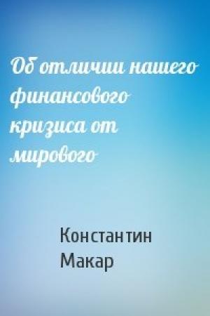 Обложка книги «Об отличии нашего финансового кризиса от мирового» — Константин Макар