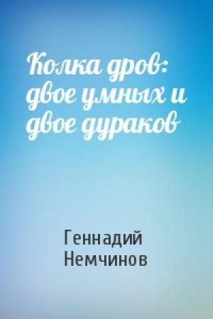 Обложка книги «Колка дров: двое умных и двое дураков» — Геннадий Немчинов