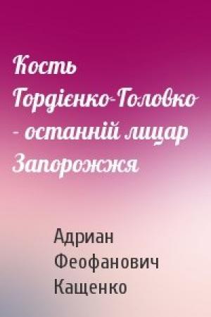 Обложка книги «Кость Гордієнко-Головко - останній лицар Запорожжя» — Адриан Феофанович Кащенко