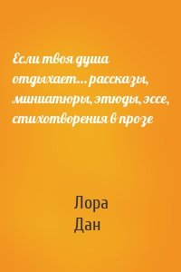 Если твоя душа отдыхает… рассказы, миниатюры, этюды, эссе, стихотворения в прозе