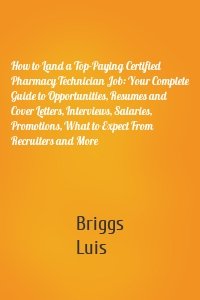 How to Land a Top-Paying Certified Pharmacy Technician Job: Your Complete Guide to Opportunities, Resumes and Cover Letters, Interviews, Salaries, Promotions, What to Expect From Recruiters and More