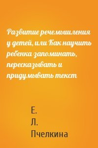 Развитие речемышления у детей, или Как научить ребенка запоминать, пересказывать и придумывать текст