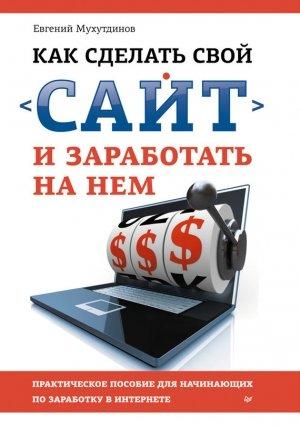 Обложка книги «Как сделать свой сайт и заработать на нем. Практическое пособие для начинающих по заработку в Интернете» — Евгений Мухутдинов