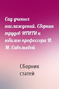 Сад ученых наслаждений. Сборник трудов ИГИТИ к юбилею профессора И. М. Савельевой