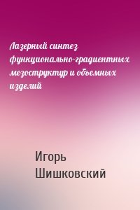 Лазерный синтез функционально-градиентных мезоструктур и объемных изделий