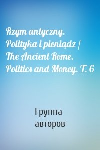 Rzym antyczny. Polityka i pieniądz / The Ancient Rome. Politics and Money. T. 6