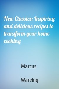 New Classics: Inspiring and delicious recipes to transform your home cooking