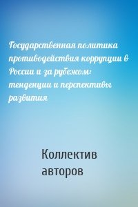 Государственная политика противодействия коррупции в России и за рубежом: тенденции и перспективы развития