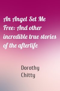 An Angel Set Me Free: And other incredible true stories of the afterlife