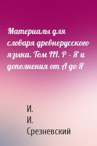 Материалы для словаря древнерусского языка. Том III. Р – Я и дополнения от А до Я
