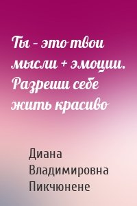 Ты – это твои мысли + эмоции. Разреши себе жить красиво