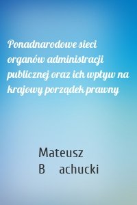 Ponadnarodowe sieci organów administracji publicznej oraz ich wpływ na krajowy porządek prawny