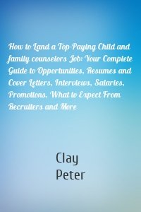 How to Land a Top-Paying Child and family counselors Job: Your Complete Guide to Opportunities, Resumes and Cover Letters, Interviews, Salaries, Promotions, What to Expect From Recruiters and More