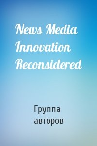 News Media Innovation Reconsidered