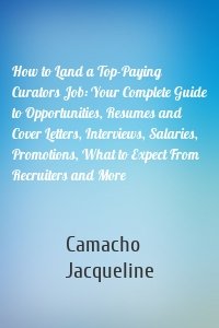 How to Land a Top-Paying Curators Job: Your Complete Guide to Opportunities, Resumes and Cover Letters, Interviews, Salaries, Promotions, What to Expect From Recruiters and More