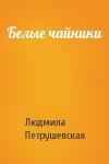 Людмила Петрушевская - Белые чайники