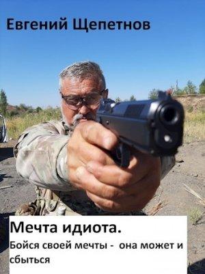 Обложка книги «Мечта идиота. Бойся своей мечты - она может и сбыться.» — Евгений Щепетнов