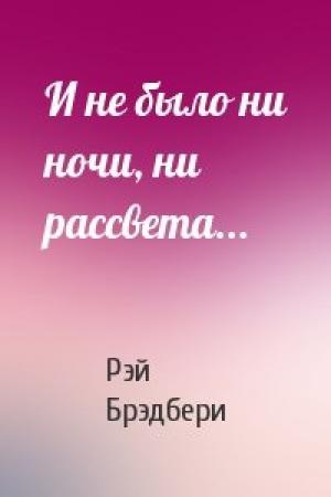 Обложка книги «И не было ни ночи, ни рассвета...» — Рэй Брэдбери