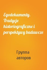 Egodokumenty. Tradycje historiograficzne i perspektywy badawcze