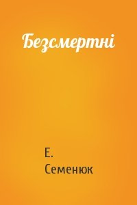 Е. Семенюк - Безсмертні