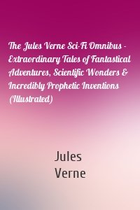 The Jules Verne Sci-Fi Omnibus - Extraordinary Tales of Fantastical Adventures, Scientific Wonders & Incredibly Prophetic Inventions (Illustrated)
