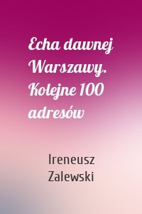 Echa dawnej Warszawy. Kolejne 100 adresów