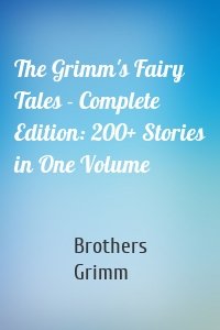 The Grimm's Fairy Tales - Complete Edition: 200+ Stories in One Volume