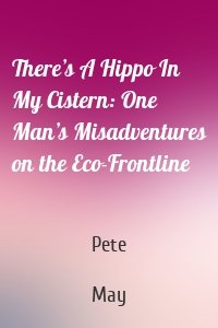 There’s A Hippo In My Cistern: One Man’s Misadventures on the Eco-Frontline