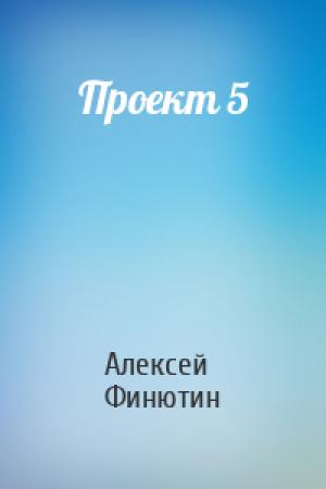 Обложка книги «Проект 5» — Алексей Петрович Финютин