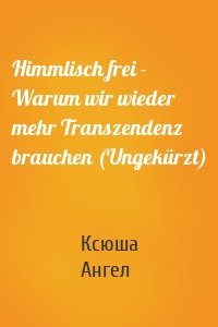 Himmlisch frei - Warum wir wieder mehr Transzendenz brauchen (Ungekürzt)