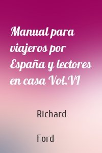 Manual para viajeros por España y lectores en casa Vol.VI