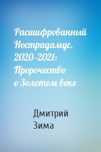 Расшифрованный Нострадамус. 2020—2021: Пророчество о Золотом веке