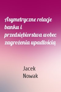 Asymetryczne relacje banku i przedsiębiorstwa wobec zagrożenia upadłością