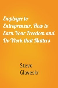 Employee to Entrepreneur. How to Earn Your Freedom and Do Work that Matters