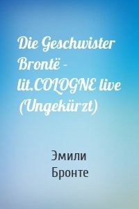 Die Geschwister Brontë - lit.COLOGNE live (Ungekürzt)