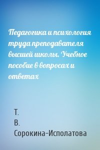 Педагогика и психология труда преподавателя высшей школы. Учебное пособие в вопросах и ответах