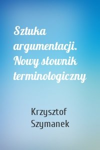 Sztuka argumentacji. Nowy słownik terminologiczny