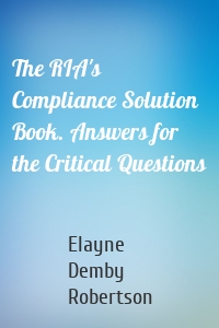 The RIA's Compliance Solution Book. Answers for the Critical Questions