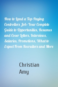 How to Land a Top-Paying Controllers Job: Your Complete Guide to Opportunities, Resumes and Cover Letters, Interviews, Salaries, Promotions, What to Expect From Recruiters and More