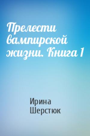 Обложка книги «Прелести вампирской жизни. Книга 1» — Ирина Шерстюк