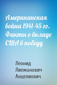 Американская война 1941-45 гг. Факты о вкладе США в победу