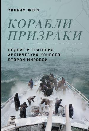 Обложка книги «Корабли-призраки. Подвиг и трагедия арктических конвоев Второй мировой» — Уильям Жеру