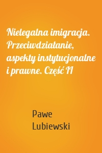 Nielegalna imigracja. Przeciwdziałanie, aspekty instytucjonalne i prawne. Część II