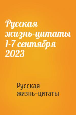 Обложка книги «Русская жизнь-цитаты 1-7 сентября 2023» — Русская жизнь-цитаты