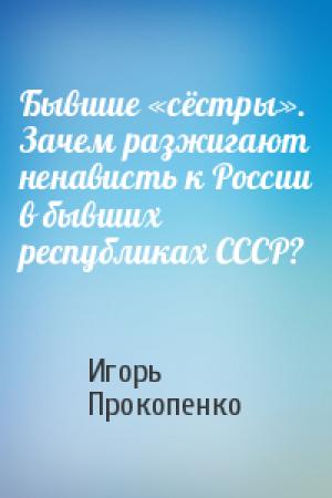 Обложка книги «Бывшие «сёстры». Зачем разжигают ненависть к России в бывших республиках СССР?» — Игорь Прокопенко