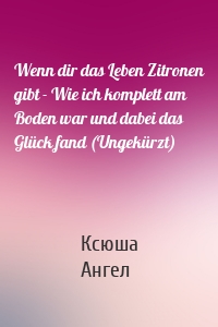 Wenn dir das Leben Zitronen gibt - Wie ich komplett am Boden war und dabei das Glück fand (Ungekürzt)