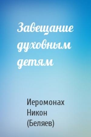 Обложка книги «Завещание духовным детям» — Иеромонах Никон (Беляев)